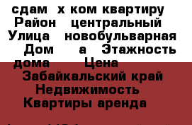 сдам 2х ком квартиру › Район ­ центральный › Улица ­ новобульварная  › Дом ­ 10а › Этажность дома ­ 5 › Цена ­ 16 000 - Забайкальский край Недвижимость » Квартиры аренда   